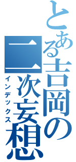 とある吉岡の二次妄想（インデックス）