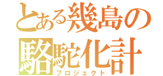 とある幾島の駱駝化計画（プロジェクト）