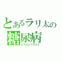 とあるラリ太の糖尿病（とうにょうびょう）