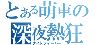 とある萌車の深夜熱狂（ナイトフィーバー）