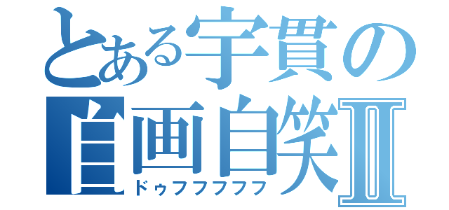 とある宇貫の自画自笑Ⅱ（ドゥフフフフフ）