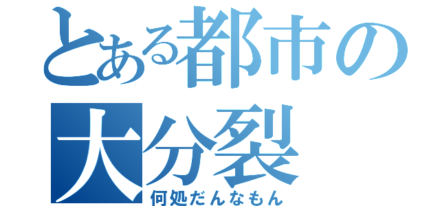 とある都市の大分裂（何処だんなもん）