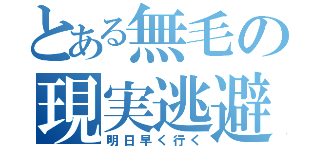 とある無毛の現実逃避（明日早く行く）