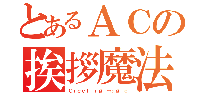 とあるＡＣの挨拶魔法（Ｇｒｅｅｔｉｎｇ ｍａｇｉｃ）