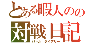 とある暇人のの対戦日記（バトル ダイアリー）