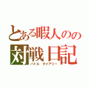 とある暇人のの対戦日記（バトル ダイアリー）