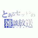 とあるセットンの雑談放送（ば～ろぉ）