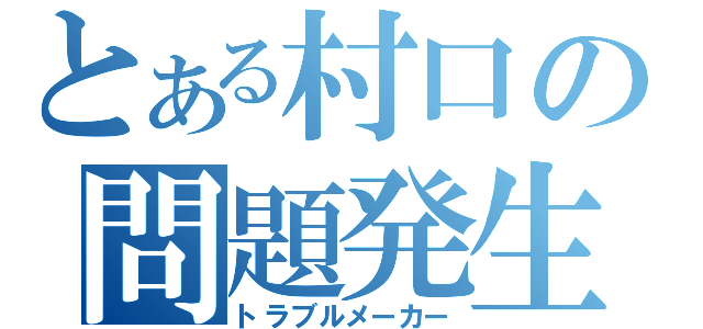 とある村口の問題発生（トラブルメーカー）