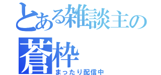 とある雑談主の蒼枠（まったり配信中）