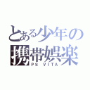 とある少年の携帯娯楽（ＰＳ　ＶＩＴＡ）