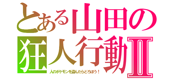 とある山田の狂人行動Ⅱ（人のポケモンを盗んだらどろぼう！）