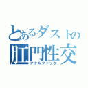 とあるダストの肛門性交（アナルファック）