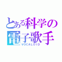 とある科学の電子歌手（ＶＯＣＡＬＯＩＤ）