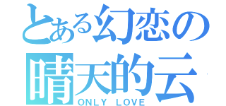 とある幻恋の晴天的云（ＯＮＬＹ ＬＯＶＥ）