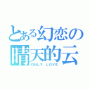 とある幻恋の晴天的云（ＯＮＬＹ ＬＯＶＥ）