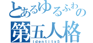 とあるゆるふわの第五人格（ｉｄｅｎｔｉｔｙ５）