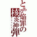 とある焔罪の核炎神弾（テラフレア）