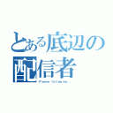 とある底辺の配信者（Ｐｌｅａｓｅ ｆｏｌｌｏｗ ｍｅ．．．）