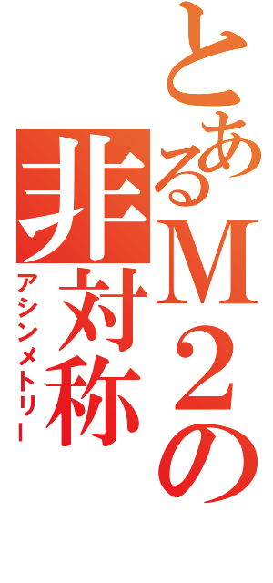 とあるＭ２の非対称（アシンメトリー）