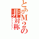 とあるＭ２の非対称（アシンメトリー）