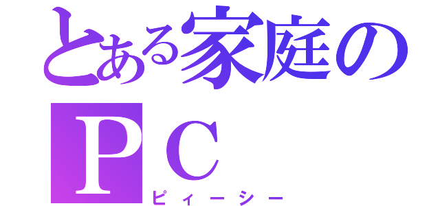 とある家庭のＰＣ（ピィーシー）