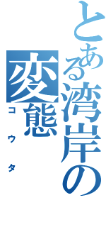 とある湾岸の変態（コウタ）