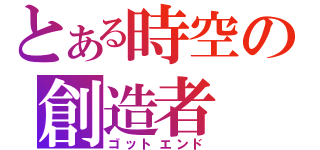 とある時空の創造者（ゴットエンド）