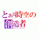 とある時空の創造者（ゴットエンド）