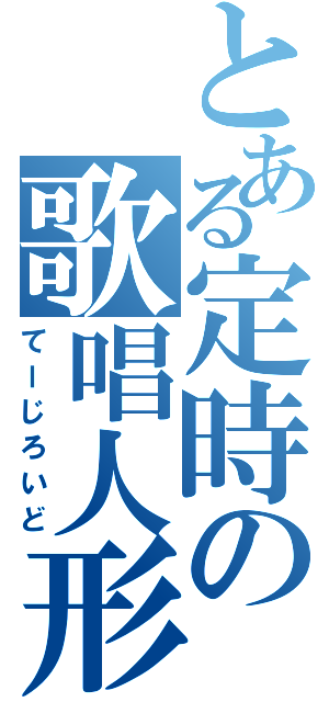 とある定時の歌唱人形（てーじろいど）