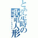 とある定時の歌唱人形（てーじろいど）