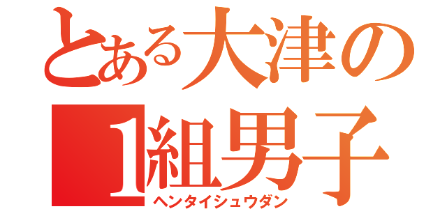 とある大津の１組男子（ヘンタイシュウダン）