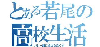 とある若尾の高校生活（バレー部に全力を尽くす）