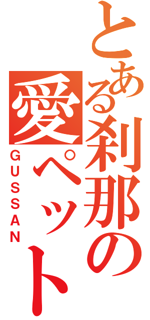 とある刹那の愛ペット（ＧＵＳＳＡＮ）