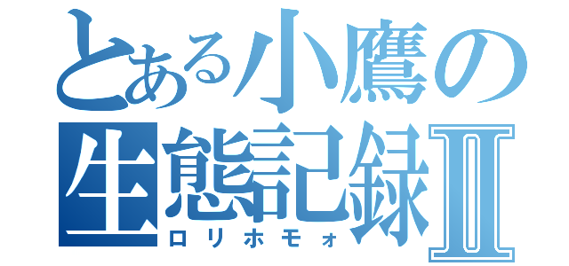 とある小鷹の生態記録Ⅱ（ロリホモォ）