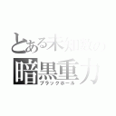 とある未知数の暗黒重力（ブラックホール）