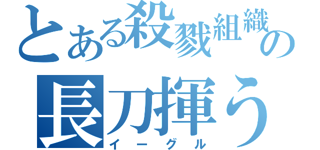 とある殺戮組織の長刀揮う鷲雲（イーグル）