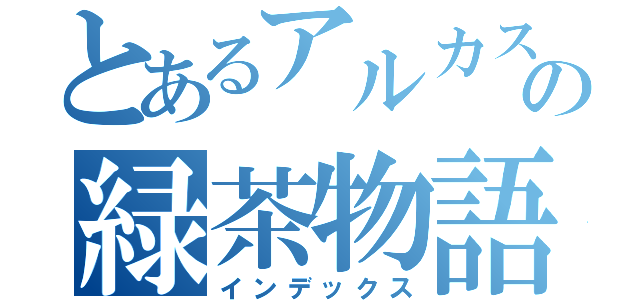 とあるアルカスの緑茶物語（インデックス）