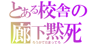 とある校舎の廊下黙死（ろうかでだまってろ）