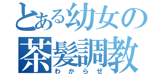 とある幼女の茶髪調教（わからせ）