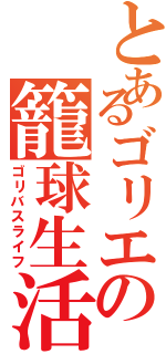 とあるゴリエの籠球生活（ゴリバスライフ）