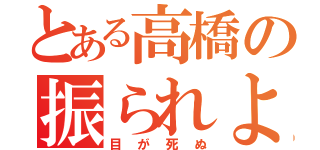 とある高橋の振られよう（目が死ぬ）