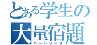 とある学生の大量宿題（ハードワーク）