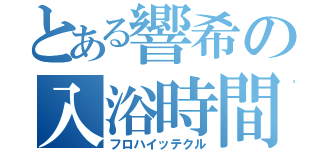 とある響希の入浴時間（フロハイッテクル）