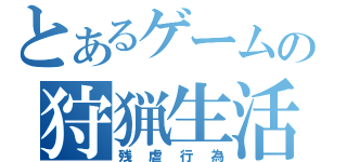 とあるゲームの狩猟生活（残虐行為）