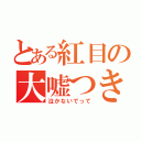 とある紅目の大嘘つき（泣かないでって）