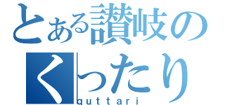 とある讃岐のくったり（ｑｕｔｔａｒｉ）