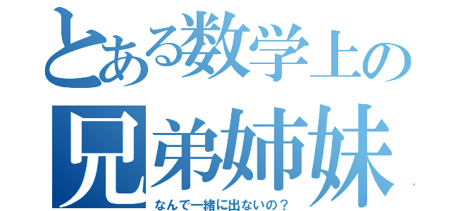 とある数学上の兄弟姉妹（なんで一緒に出ないの？）