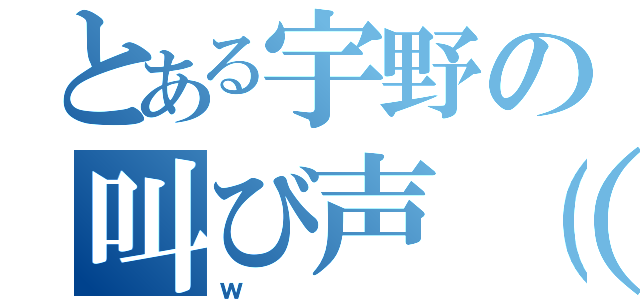 とある宇野の叫び声（＊ゝω・）ヽ（・｀ω・＊）ノコラッ！（ｗ）