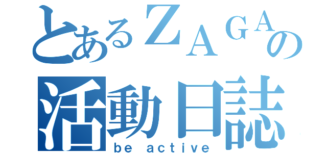 とあるＺＡＧＡの活動日誌（ｂｅ ａｃｔｉｖｅ）