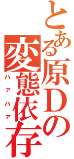 とある原Ｄの変態依存（ハァハァ）